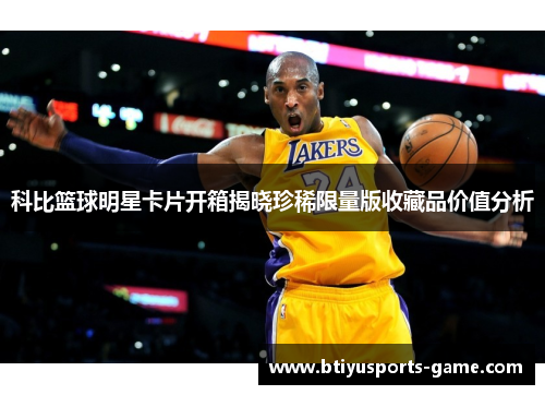 科比篮球明星卡片开箱揭晓珍稀限量版收藏品价值分析