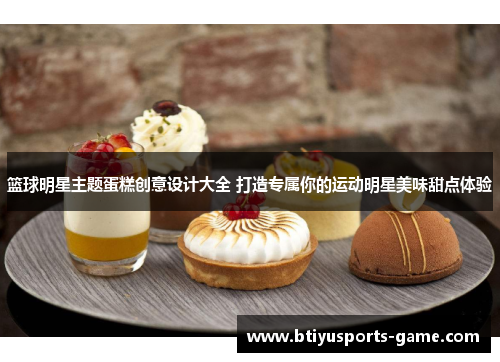 篮球明星主题蛋糕创意设计大全 打造专属你的运动明星美味甜点体验