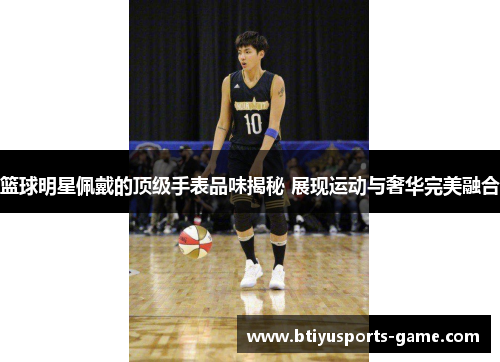 篮球明星佩戴的顶级手表品味揭秘 展现运动与奢华完美融合