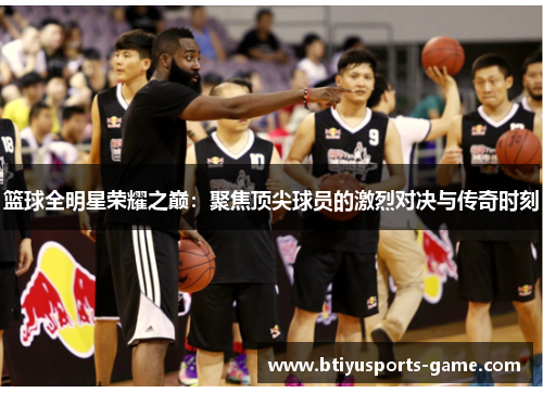 篮球全明星荣耀之巅：聚焦顶尖球员的激烈对决与传奇时刻