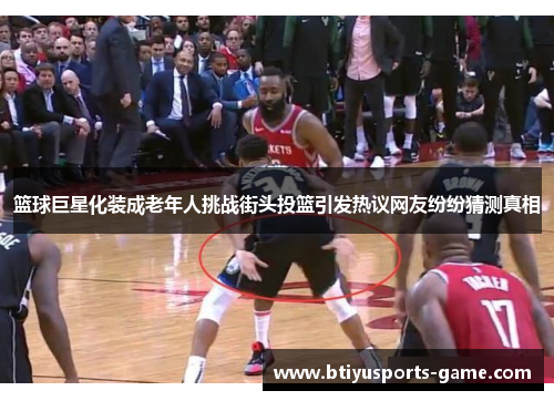 篮球巨星化装成老年人挑战街头投篮引发热议网友纷纷猜测真相