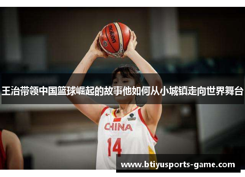 王治带领中国篮球崛起的故事他如何从小城镇走向世界舞台