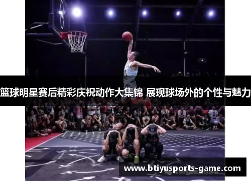 篮球明星赛后精彩庆祝动作大集锦 展现球场外的个性与魅力
